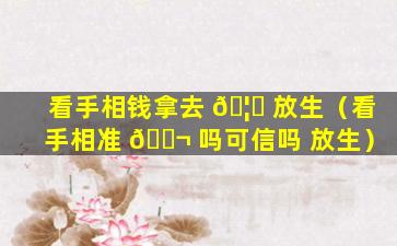 看手相钱拿去 🦅 放生（看手相准 🐬 吗可信吗 放生）
